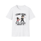 Come Here We're Talking About It T-Shirt